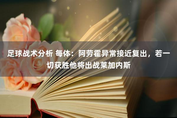 足球战术分析 每体：阿劳霍异常接近复出，若一切获胜他将出战莱加内斯