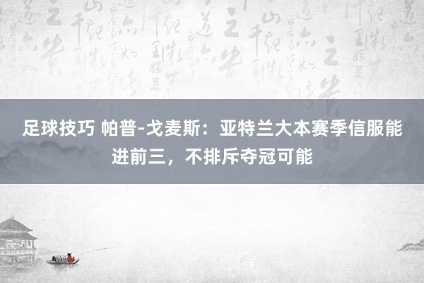 足球技巧 帕普-戈麦斯：亚特兰大本赛季信服能进前三，不排斥夺冠可能