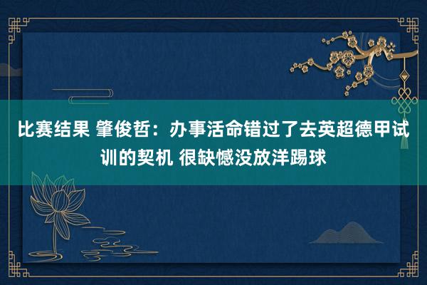 比赛结果 肇俊哲：办事活命错过了去英超德甲试训的契机 很缺憾没放洋踢球