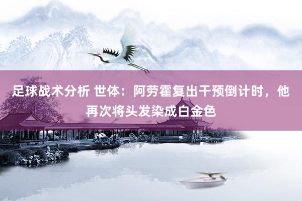 足球战术分析 世体：阿劳霍复出干预倒计时，他再次将头发染成白金色