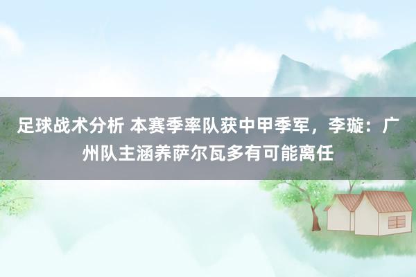 足球战术分析 本赛季率队获中甲季军，李璇：广州队主涵养萨尔瓦多有可能离任