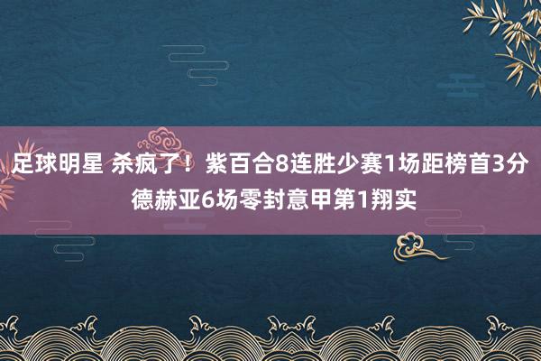 足球明星 杀疯了！紫百合8连胜少赛1场距榜首3分 德赫亚6场零封意甲第1翔实