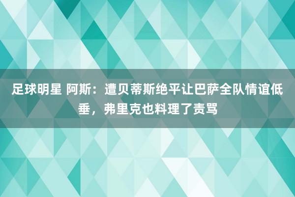 足球明星 阿斯：遭贝蒂斯绝平让巴萨全队情谊低垂，弗里克也料理了责骂