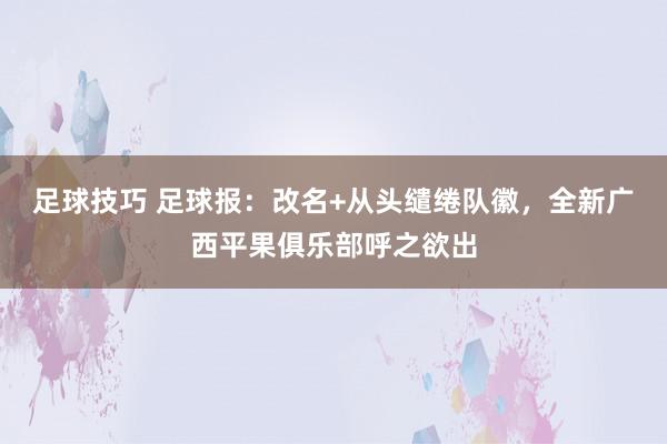 足球技巧 足球报：改名+从头缱绻队徽，全新广西平果俱乐部呼之欲出