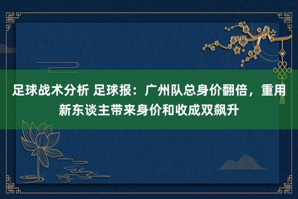 足球战术分析 足球报：广州队总身价翻倍，重用新东谈主带来身价和收成双飙升