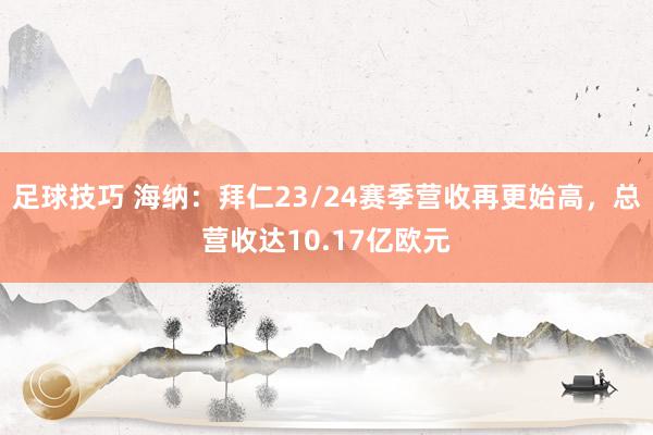 足球技巧 海纳：拜仁23/24赛季营收再更始高，总营收达10.17亿欧元