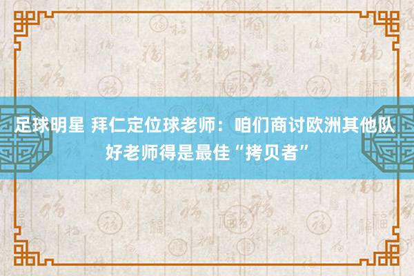 足球明星 拜仁定位球老师：咱们商讨欧洲其他队 好老师得是最佳“拷贝者”