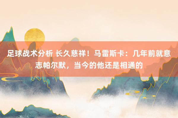 足球战术分析 长久慈祥！马雷斯卡：几年前就意志帕尔默，当今的他还是相通的