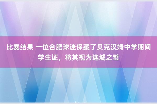 比赛结果 一位合肥球迷保藏了贝克汉姆中学期间学生证，将其视为连城之璧