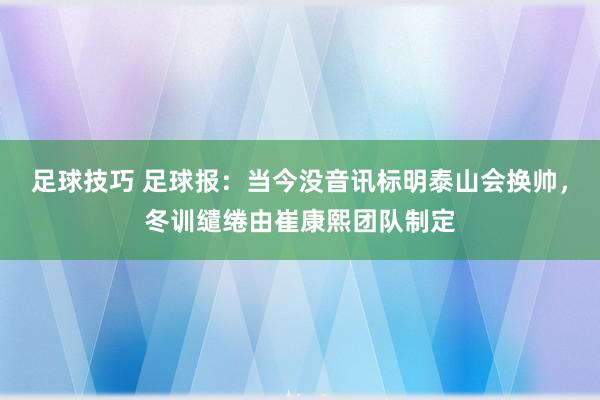 足球技巧 足球报：当今没音讯标明泰山会换帅，冬训缱绻由崔康熙团队制定