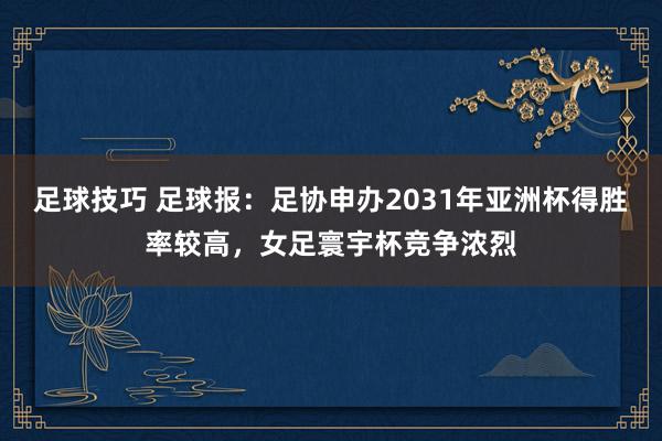 足球技巧 足球报：足协申办2031年亚洲杯得胜率较高，女足寰宇杯竞争浓烈