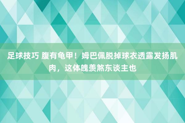 足球技巧 腹有龟甲！姆巴佩脱掉球衣透露发扬肌肉，这体魄羡煞东谈主也