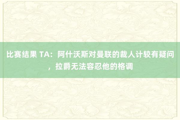 比赛结果 TA：阿什沃斯对曼联的裁人计较有疑问，拉爵无法容忍他的格调