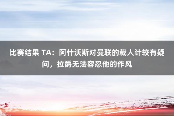 比赛结果 TA：阿什沃斯对曼联的裁人计较有疑问，拉爵无法容忍他的作风