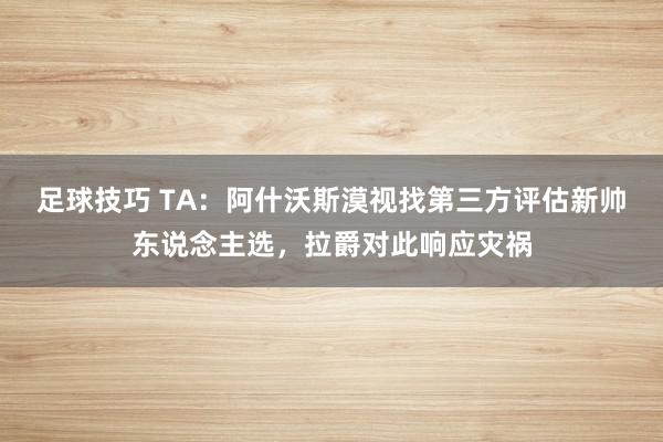 足球技巧 TA：阿什沃斯漠视找第三方评估新帅东说念主选，拉爵对此响应灾祸