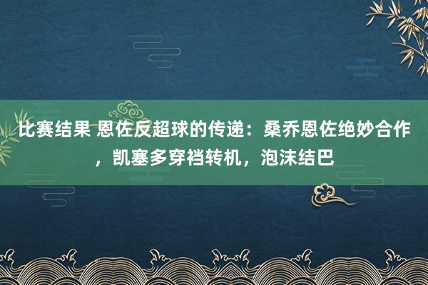 比赛结果 恩佐反超球的传递：桑乔恩佐绝妙合作，凯塞多穿裆转机，泡沫结巴