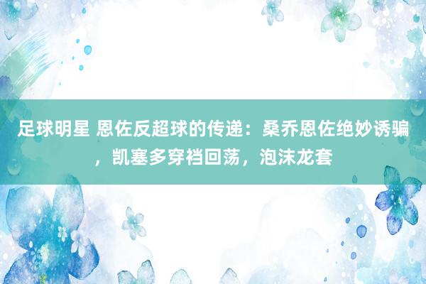 足球明星 恩佐反超球的传递：桑乔恩佐绝妙诱骗，凯塞多穿裆回荡，泡沫龙套