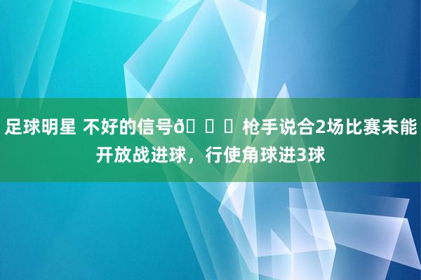 足球明星 不好的信号😕枪手说合2场比赛未能开放战进球，行使角球进3球