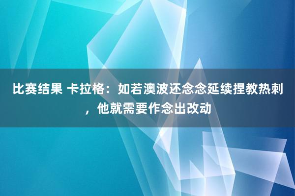 比赛结果 卡拉格：如若澳波还念念延续捏教热刺，他就需要作念出改动