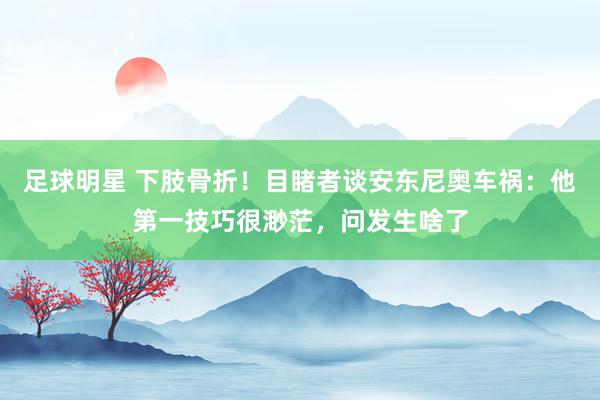 足球明星 下肢骨折！目睹者谈安东尼奥车祸：他第一技巧很渺茫，问发生啥了