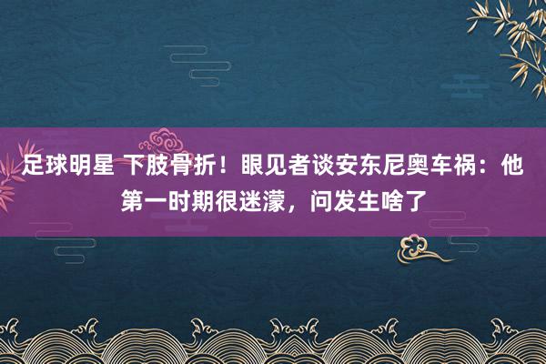 足球明星 下肢骨折！眼见者谈安东尼奥车祸：他第一时期很迷濛，问发生啥了