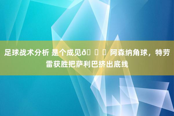 足球战术分析 是个成见😂阿森纳角球，特劳雷获胜把萨利巴挤出底线