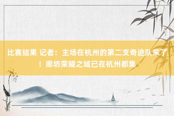 比赛结果 记者：主场在杭州的第二支奇迹队来了！廊坊荣耀之城已在杭州都集