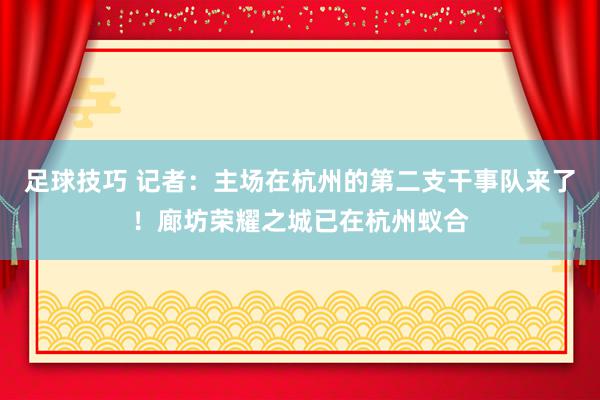 足球技巧 记者：主场在杭州的第二支干事队来了！廊坊荣耀之城已在杭州蚁合