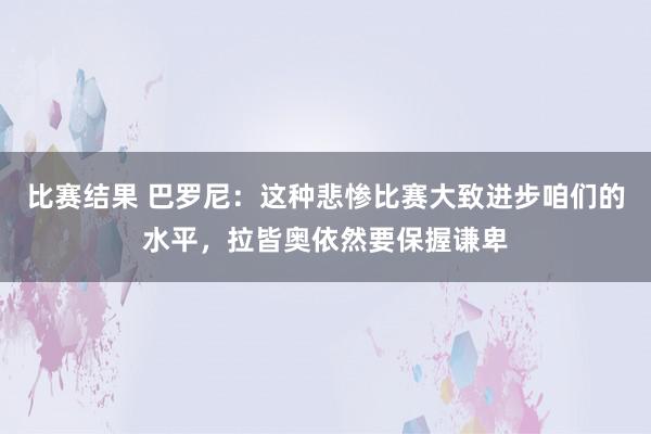 比赛结果 巴罗尼：这种悲惨比赛大致进步咱们的水平，拉皆奥依然要保握谦卑