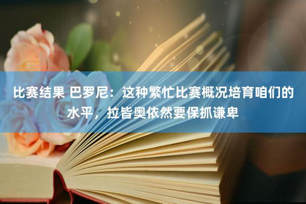 比赛结果 巴罗尼：这种繁忙比赛概况培育咱们的水平，拉皆奥依然要保抓谦卑