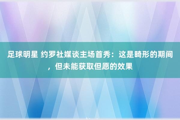 足球明星 约罗社媒谈主场首秀：这是畸形的期间，但未能获取但愿的效果