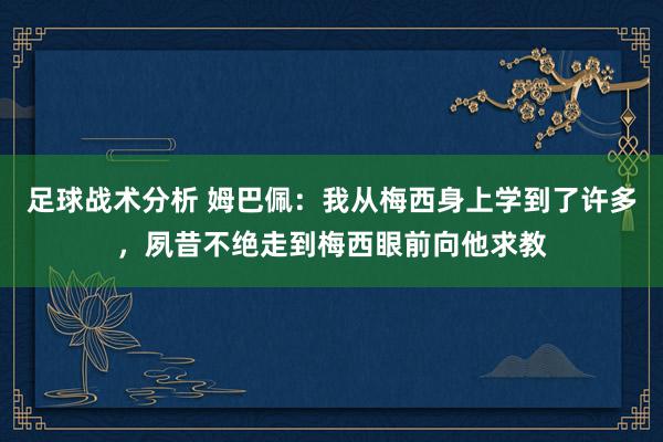 足球战术分析 姆巴佩：我从梅西身上学到了许多，夙昔不绝走到梅西眼前向他求教