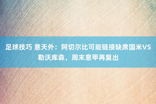 足球技巧 意天外：阿切尔比可能链接缺席国米VS勒沃库森，周末意甲再复出