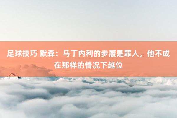 足球技巧 默森：马丁内利的步履是罪人，他不成在那样的情况下越位