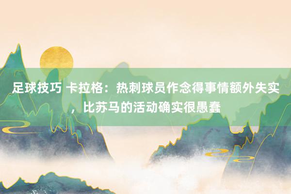 足球技巧 卡拉格：热刺球员作念得事情额外失实，比苏马的活动确实很愚蠢