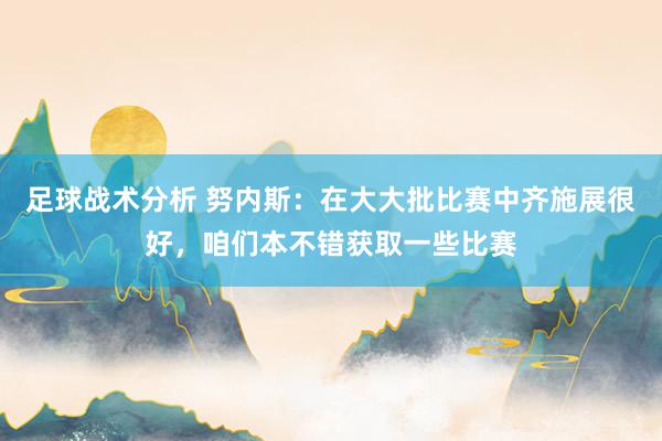 足球战术分析 努内斯：在大大批比赛中齐施展很好，咱们本不错获取一些比赛