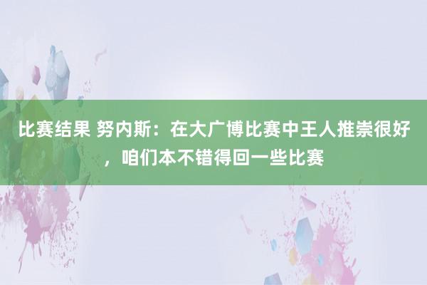 比赛结果 努内斯：在大广博比赛中王人推崇很好，咱们本不错得回一些比赛