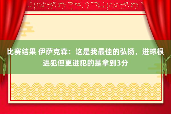 比赛结果 伊萨克森：这是我最佳的弘扬，进球很进犯但更进犯的是拿到3分