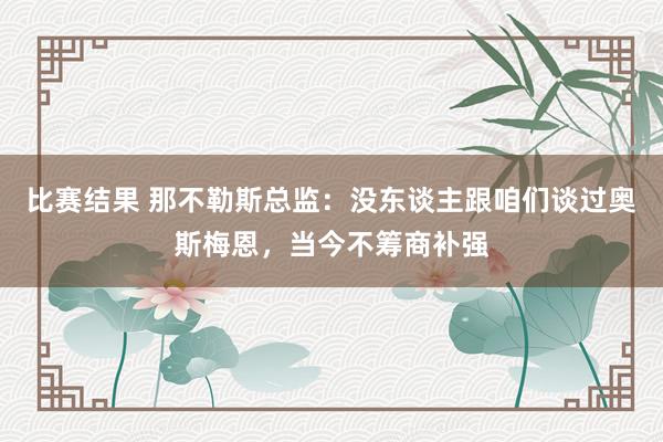 比赛结果 那不勒斯总监：没东谈主跟咱们谈过奥斯梅恩，当今不筹商补强