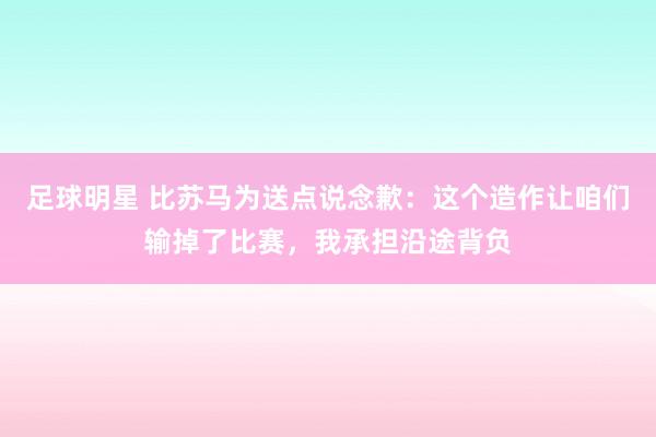 足球明星 比苏马为送点说念歉：这个造作让咱们输掉了比赛，我承担沿途背负