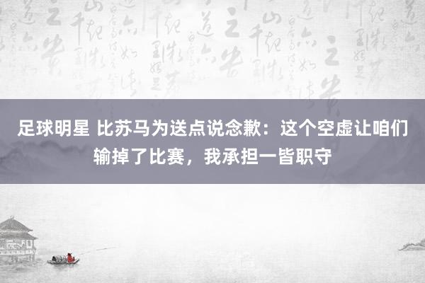 足球明星 比苏马为送点说念歉：这个空虚让咱们输掉了比赛，我承担一皆职守