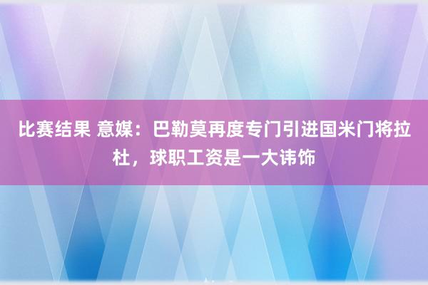 比赛结果 意媒：巴勒莫再度专门引进国米门将拉杜，球职工资是一大讳饰