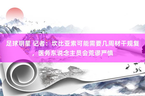 足球明星 记者：坎比亚索可能需要几周材干规复，医务东说念主员会荒谬严慎