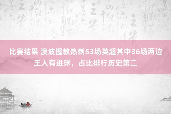 比赛结果 澳波握教热刺53场英超其中36场两边王人有进球，占比排行历史第二