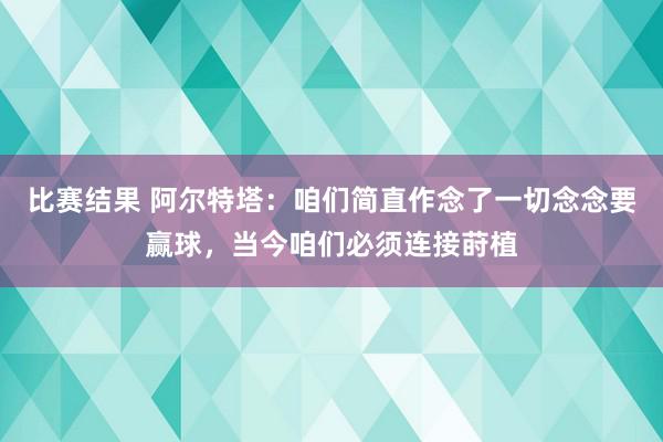 比赛结果 阿尔特塔：咱们简直作念了一切念念要赢球，当今咱们必须连接莳植