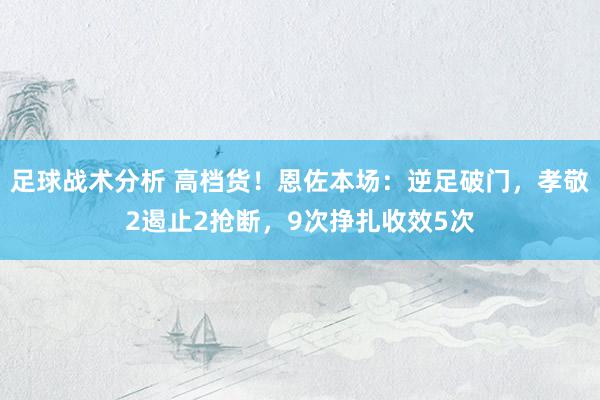 足球战术分析 高档货！恩佐本场：逆足破门，孝敬2遏止2抢断，9次挣扎收效5次