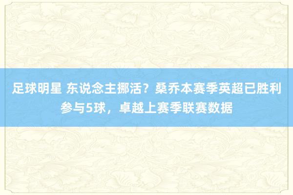 足球明星 东说念主挪活？桑乔本赛季英超已胜利参与5球，卓越上赛季联赛数据