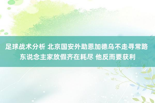 足球战术分析 北京国安外助恩加德乌不走寻常路 东说念主家放假齐在耗尽 他反而要获利