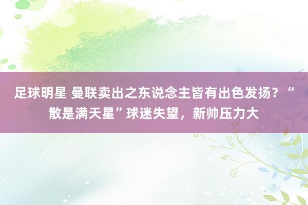 足球明星 曼联卖出之东说念主皆有出色发扬？“散是满天星”球迷失望，新帅压力大