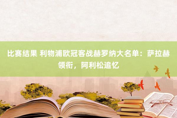 比赛结果 利物浦欧冠客战赫罗纳大名单：萨拉赫领衔，阿利松追忆